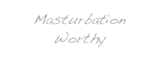 Masturbation Worthy